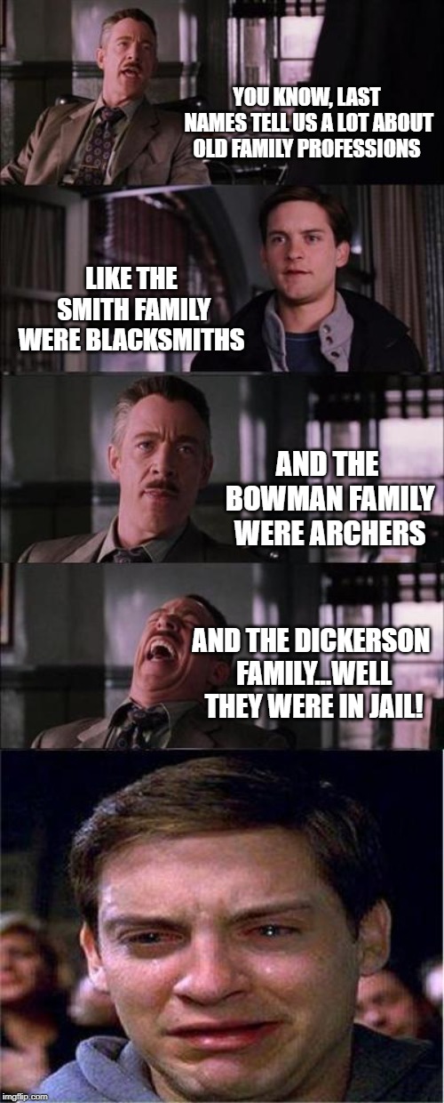 Peter Parker Cry Meme | YOU KNOW, LAST NAMES TELL US A LOT ABOUT OLD FAMILY PROFESSIONS; LIKE THE SMITH FAMILY WERE BLACKSMITHS; AND THE BOWMAN FAMILY WERE ARCHERS; AND THE DICKERSON FAMILY...WELL THEY WERE IN JAIL! | image tagged in memes,peter parker cry | made w/ Imgflip meme maker