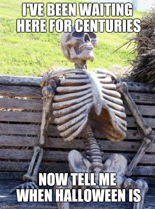 Waiting Skeleton Meme | I'VE BEEN WAITING HERE FOR CENTURIES; NOW TELL ME WHEN HALLOWEEN IS | image tagged in memes,waiting skeleton | made w/ Imgflip meme maker