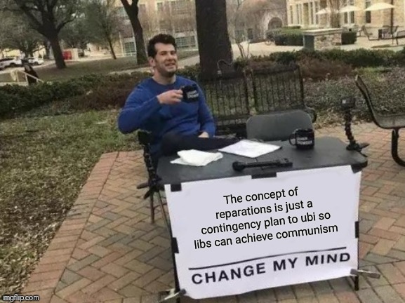 Change My Mind Meme | The concept of reparations is just a contingency plan to ubi so libs can achieve communism | image tagged in memes,change my mind | made w/ Imgflip meme maker