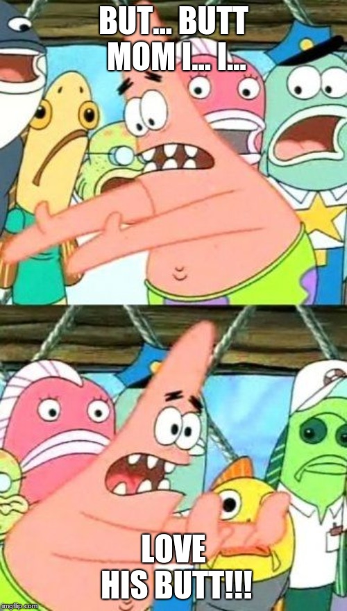 Put It Somewhere Else Patrick Meme | BUT... BUTT MOM I... I... LOVE HIS BUTT!!! | image tagged in memes,put it somewhere else patrick | made w/ Imgflip meme maker