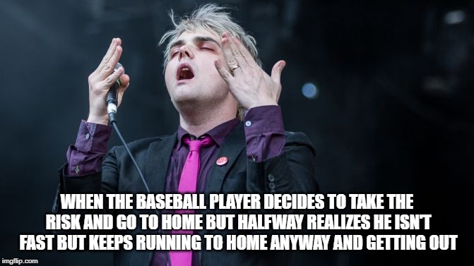 Gerard Way Why | WHEN THE BASEBALL PLAYER DECIDES TO TAKE THE RISK AND GO TO HOME BUT HALFWAY REALIZES HE ISN'T FAST BUT KEEPS RUNNING TO HOME ANYWAY AND GETTING OUT | image tagged in gerard way why | made w/ Imgflip meme maker