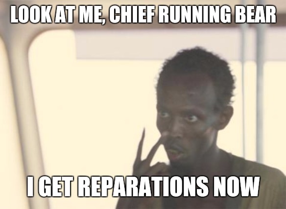 While we're at it, why don't we just give everyone who doesn't deserve it, free money. | LOOK AT ME, CHIEF RUNNING BEAR; I GET REPARATIONS NOW | image tagged in memes,i'm the captain now,reparations | made w/ Imgflip meme maker