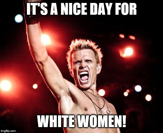 billy idol | IT'S A NICE DAY FOR WHITE WOMEN! | image tagged in billy idol | made w/ Imgflip meme maker