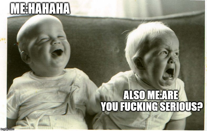  baby laughing baby crying | ME:HAHAHA ALSO ME:ARE YOU F**KING SERIOUS? | image tagged in baby laughing baby crying | made w/ Imgflip meme maker