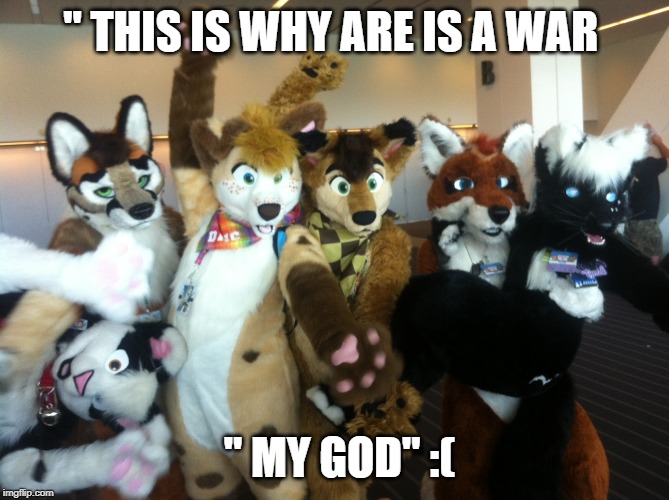 Furries | " THIS IS WHY ARE IS A WAR; " MY GOD" :( | image tagged in furries | made w/ Imgflip meme maker