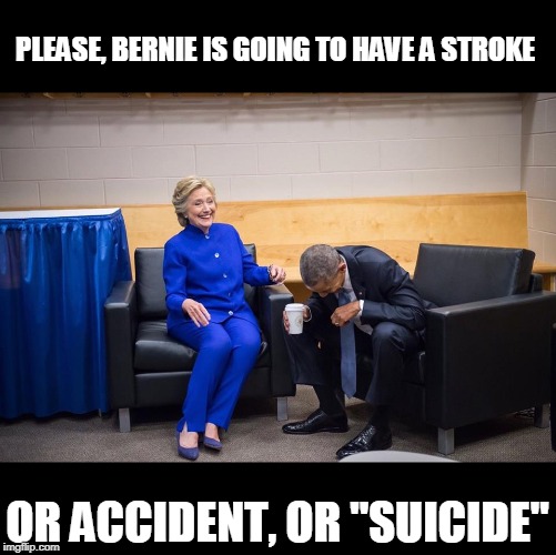 Hillary Obama Laugh | PLEASE, BERNIE IS GOING TO HAVE A STROKE OR ACCIDENT, OR "SUICIDE" | image tagged in hillary obama laugh | made w/ Imgflip meme maker