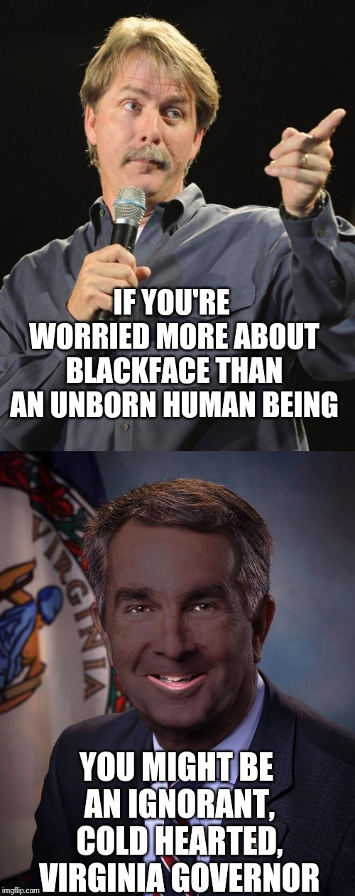 IF YOU'RE WORRIED MORE ABOUT BLACKFACE THAN AN UNBORN HUMAN BEING; YOU MIGHT BE AN IGNORANT, COLD HEARTED, VIRGINIA GOVERNOR | image tagged in jeff foxworthy,blackface northam jussie smollet empire | made w/ Imgflip meme maker