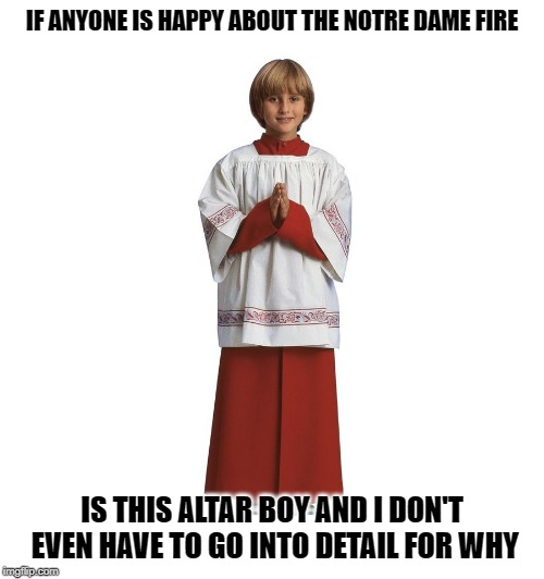 Altar boii | IF ANYONE IS HAPPY ABOUT THE NOTRE DAME FIRE; IS THIS ALTAR BOY AND I DON'T EVEN HAVE TO GO INTO DETAIL FOR WHY | image tagged in altar boii | made w/ Imgflip meme maker