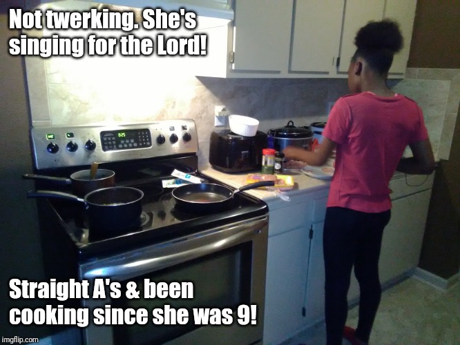 Not twerking. She's singing for the Lord! Straight A's & been cooking since she was 9! | image tagged in cooking,education,twerking | made w/ Imgflip meme maker