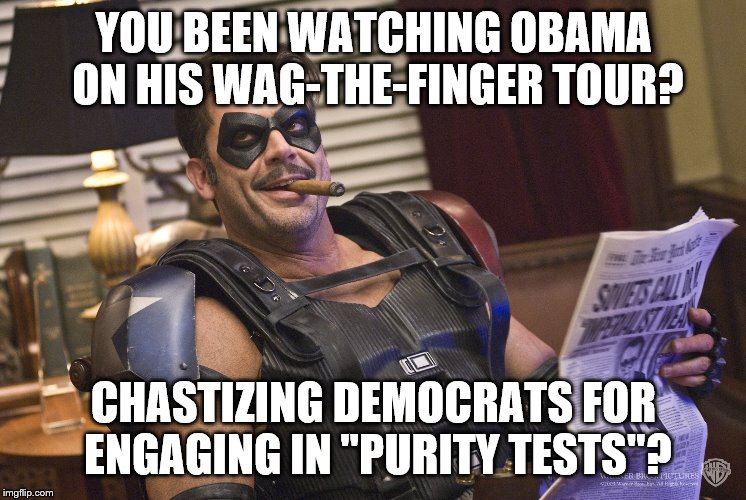 YOU BEEN WATCHING OBAMA ON HIS WAG-THE-FINGER TOUR? CHASTIZING DEMOCRATS FOR ENGAGING IN "PURITY TESTS"? | made w/ Imgflip meme maker