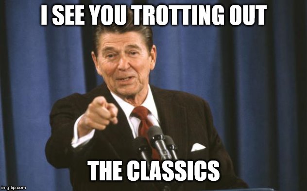 Ronald Reagan | I SEE YOU TROTTING OUT THE CLASSICS | image tagged in ronald reagan | made w/ Imgflip meme maker