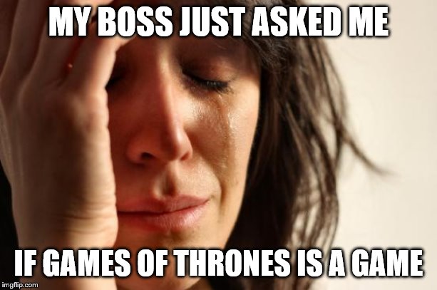 First World Problems Meme | MY BOSS JUST ASKED ME; IF GAMES OF THRONES IS A GAME | image tagged in memes,first world problems | made w/ Imgflip meme maker