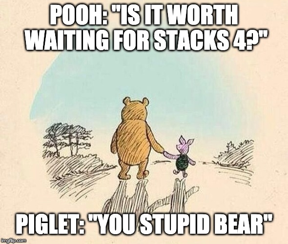 Pooh and Piglet | POOH: "IS IT WORTH WAITING FOR STACKS 4?"; PIGLET: "YOU STUPID BEAR" | image tagged in pooh and piglet | made w/ Imgflip meme maker