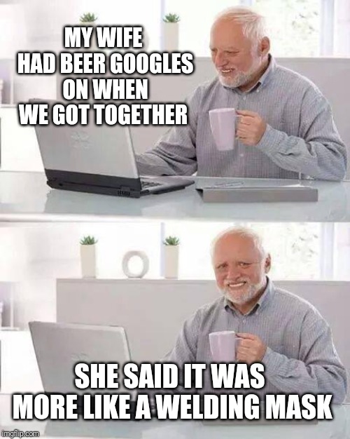 Drunkin love | MY WIFE HAD BEER GOOGLES ON WHEN WE GOT TOGETHER; SHE SAID IT WAS MORE LIKE A WELDING MASK | image tagged in memes,hide the pain harold,beer goggles | made w/ Imgflip meme maker