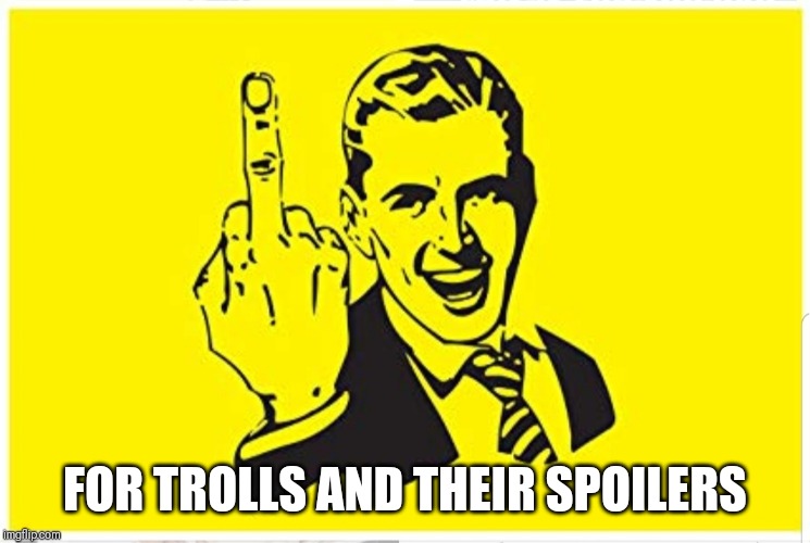 Here's to ya. | FOR TROLLS AND THEIR SPOILERS | image tagged in here's to ya | made w/ Imgflip meme maker