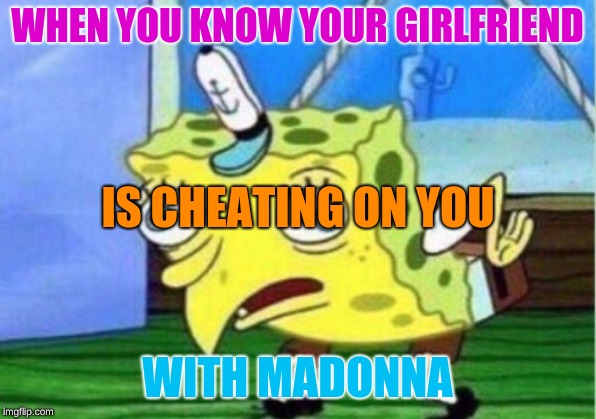 Mocking Spongebob Meme | WHEN YOU KNOW YOUR GIRLFRIEND; IS CHEATING ON YOU; WITH MADONNA | image tagged in memes,mocking spongebob | made w/ Imgflip meme maker