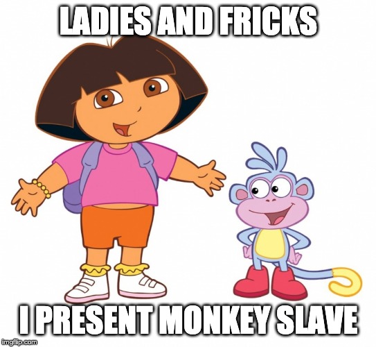 Dora the Explorer  | LADIES AND FRICKS; I PRESENT MONKEY SLAVE | image tagged in dora the explorer | made w/ Imgflip meme maker