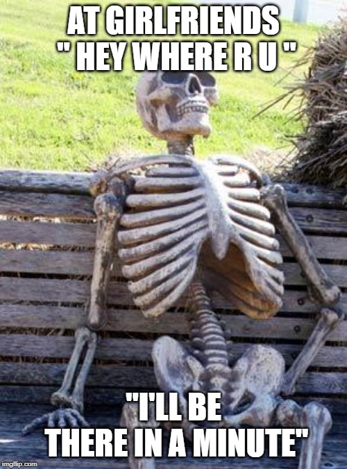 Waiting Skeleton | AT GIRLFRIENDS " HEY WHERE R U "; "I'LL BE THERE IN A MINUTE" | image tagged in memes,waiting skeleton | made w/ Imgflip meme maker