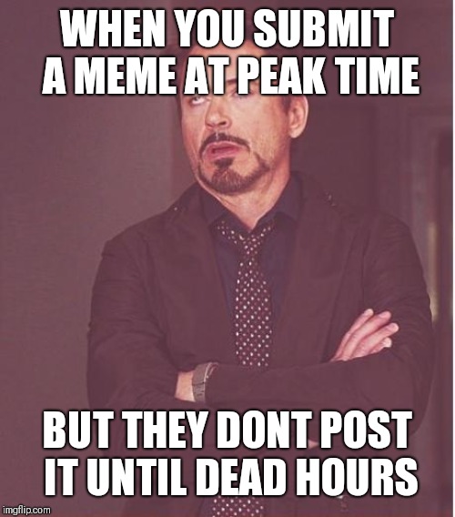 Face You Make Robert Downey Jr Meme | WHEN YOU SUBMIT A MEME AT PEAK TIME; BUT THEY DONT POST IT UNTIL DEAD HOURS | image tagged in memes,face you make robert downey jr | made w/ Imgflip meme maker