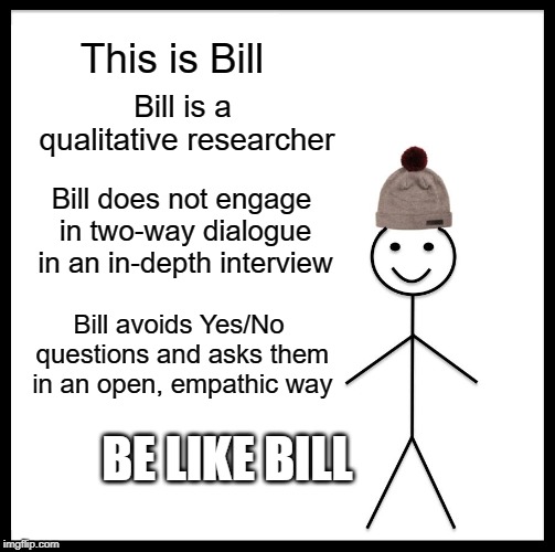 Be Like Bill Meme | This is Bill; Bill is a qualitative researcher; Bill does not engage in two-way dialogue in an in-depth interview; Bill avoids Yes/No questions and asks them in an open, empathic way; BE LIKE BILL | image tagged in memes,be like bill | made w/ Imgflip meme maker