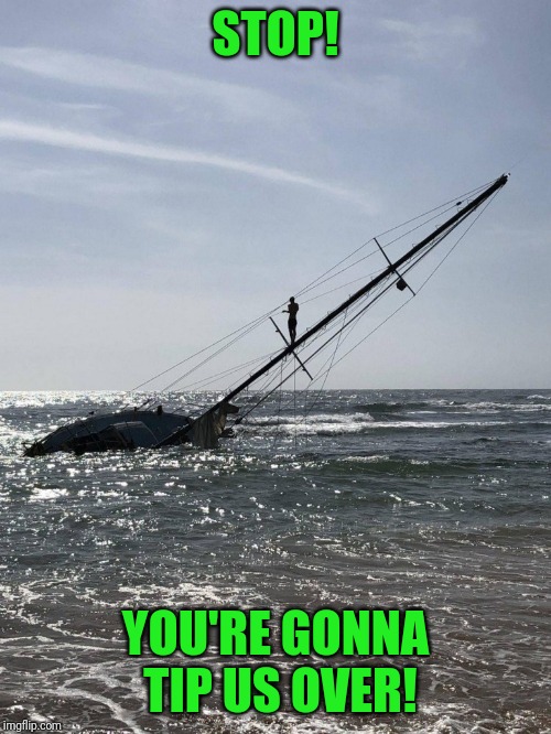 Feels a little like my life right now! | STOP! YOU'RE GONNA TIP US OVER! | image tagged in heavy list | made w/ Imgflip meme maker
