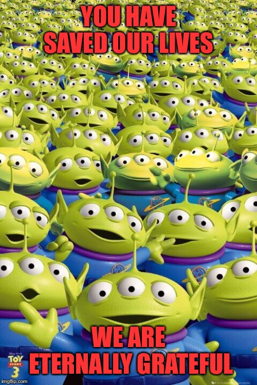 Toy story aliens  | YOU HAVE SAVED OUR LIVES WE ARE ETERNALLY GRATEFUL | image tagged in toy story aliens | made w/ Imgflip meme maker