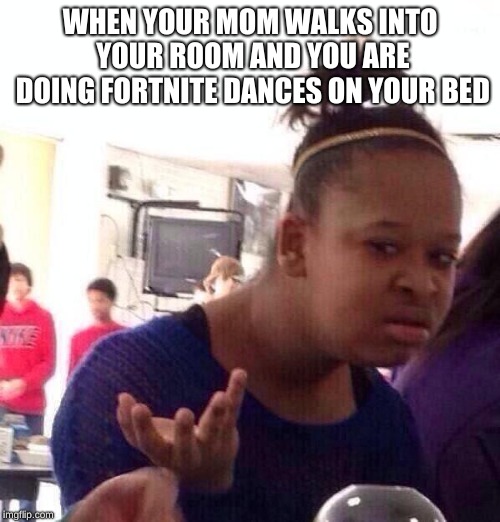 Black Girl Wat Meme | WHEN YOUR MOM WALKS INTO YOUR ROOM AND YOU ARE DOING FORTNITE DANCES ON YOUR BED | image tagged in memes,black girl wat | made w/ Imgflip meme maker