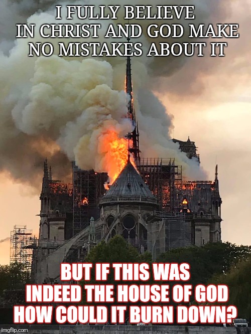 Notre Dame Fire Mixtape | I FULLY BELIEVE IN CHRIST AND GOD MAKE NO MISTAKES ABOUT IT; BUT IF THIS WAS INDEED THE HOUSE OF GOD HOW COULD IT BURN DOWN? | image tagged in notre dame fire mixtape | made w/ Imgflip meme maker