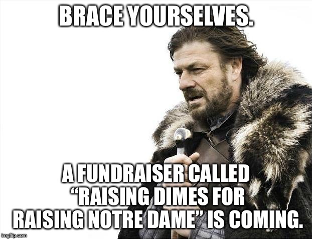 Raising Dimes For Raising Notre Dame - potential rebuilding fundraiser name | BRACE YOURSELVES. A FUNDRAISER CALLED “RAISING DIMES FOR RAISING NOTRE DAME” IS COMING. | image tagged in memes,brace yourselves x is coming,notre dame,money,name,build | made w/ Imgflip meme maker