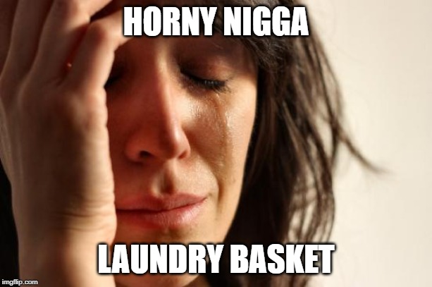 First World Problems Meme | HORNY NIGGA; LAUNDRY BASKET | image tagged in memes,first world problems | made w/ Imgflip meme maker