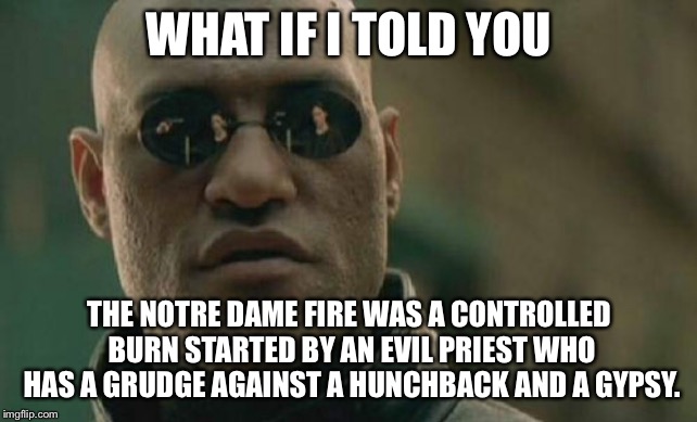 Frollo started the Notre Dame fire | WHAT IF I TOLD YOU; THE NOTRE DAME FIRE WAS A CONTROLLED BURN STARTED BY AN EVIL PRIEST WHO HAS A GRUDGE AGAINST A HUNCHBACK AND A GYPSY. | image tagged in memes,matrix morpheus,frollo,notre dame,fire,church | made w/ Imgflip meme maker