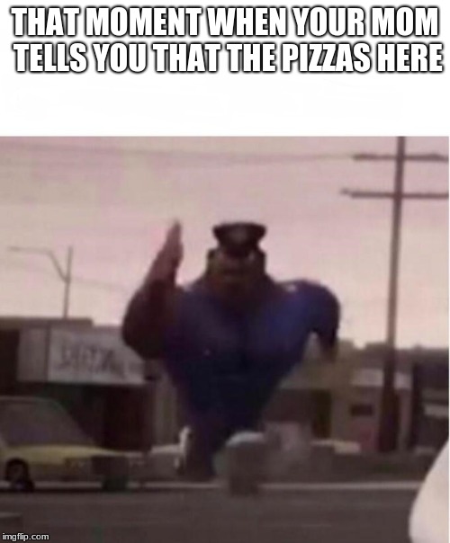 my reaction to pizza | THAT MOMENT WHEN YOUR MOM TELLS YOU THAT THE PIZZAS HERE | image tagged in officer earl running,memes | made w/ Imgflip meme maker