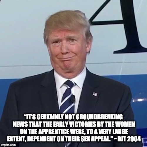 Lol, Donald Trump. Lol. | “IT'S CERTAINLY NOT GROUNDBREAKING NEWS THAT THE EARLY VICTORIES BY THE WOMEN ON THE APPRENTICE WERE, TO A VERY LARGE EXTENT, DEPENDENT ON T | image tagged in lol donald trump lol | made w/ Imgflip meme maker