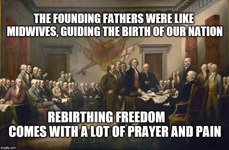Declaration of Independence | THE FOUNDING FATHERS WERE LIKE MIDWIVES, GUIDING THE BIRTH OF OUR NATION; REBIRTHING FREEDOM       COMES WITH A LOT OF PRAYER AND PAIN | image tagged in declaration of independence | made w/ Imgflip meme maker