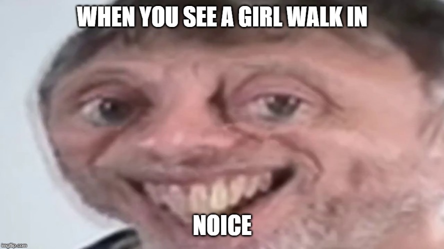Noice | WHEN YOU SEE A GIRL WALK IN; NOICE | image tagged in noice | made w/ Imgflip meme maker