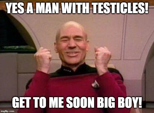 Captain Kirk Yes! | YES A MAN WITH TESTICLES! GET TO ME SOON BIG BOY! | image tagged in captain kirk yes | made w/ Imgflip meme maker