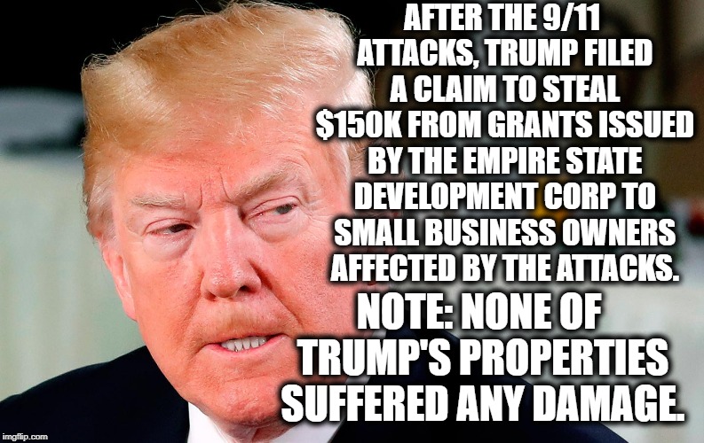 Thief-in-Chief | AFTER THE 9/11 ATTACKS, TRUMP FILED A CLAIM TO STEAL $150K FROM GRANTS ISSUED BY THE EMPIRE STATE DEVELOPMENT CORP TO SMALL BUSINESS OWNERS AFFECTED BY THE ATTACKS. NOTE: NONE OF TRUMP'S PROPERTIES SUFFERED ANY DAMAGE. | image tagged in donald trump,muslims,9/11,thief,traitor,treason | made w/ Imgflip meme maker