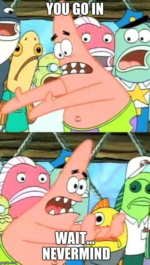 Put It Somewhere Else Patrick | YOU GO IN; WAIT... NEVERMIND | image tagged in memes,put it somewhere else patrick | made w/ Imgflip meme maker