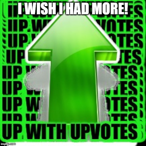 upvote | I WISH I HAD MORE! | image tagged in upvote | made w/ Imgflip meme maker