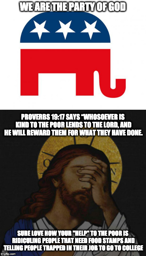 WE ARE THE PARTY OF GOD SURE LOVE HOW YOUR "HELP" TO THE POOR IS RIDICULING PEOPLE THAT NEED FOOD STAMPS AND TELLING PEOPLE TRAPPED IN THEIR | image tagged in republican,jesus facepalm | made w/ Imgflip meme maker