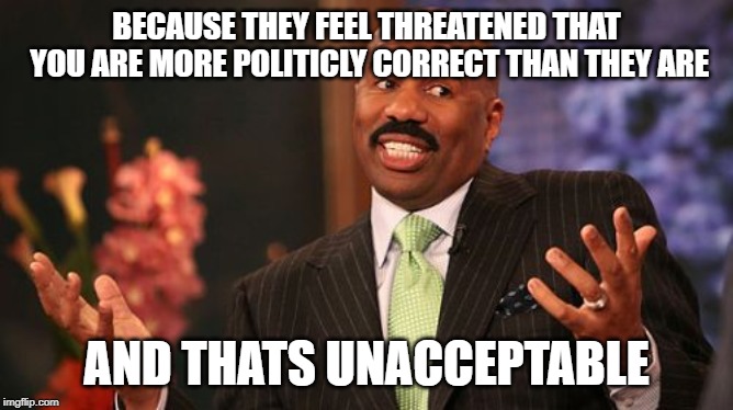 Steve Harvey Meme | BECAUSE THEY FEEL THREATENED THAT YOU ARE MORE POLITICLY CORRECT THAN THEY ARE AND THATS UNACCEPTABLE | image tagged in memes,steve harvey | made w/ Imgflip meme maker