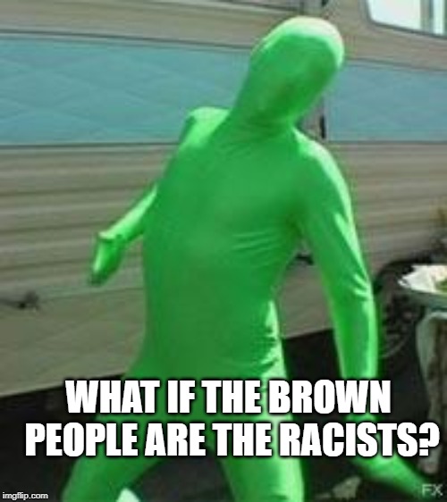 Green man | WHAT IF THE BROWN PEOPLE ARE THE RACISTS? | image tagged in green man | made w/ Imgflip meme maker