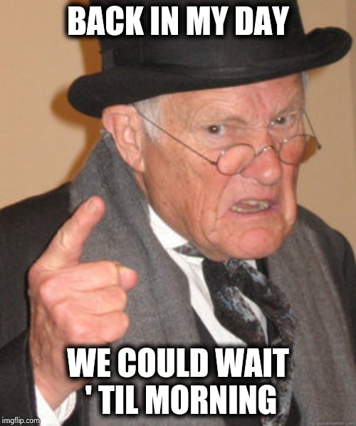 Back In My Day Meme | BACK IN MY DAY WE COULD WAIT ' TIL MORNING | image tagged in memes,back in my day | made w/ Imgflip meme maker