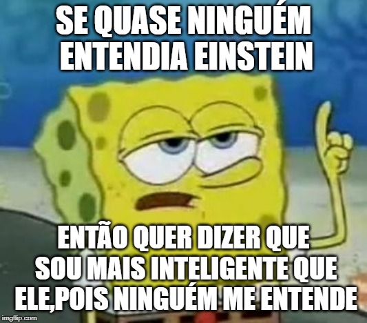 I'll Have You Know Spongebob | SE QUASE NINGUÉM ENTENDIA EINSTEIN; ENTÃO QUER DIZER QUE SOU MAIS INTELIGENTE QUE ELE,POIS NINGUÉM ME ENTENDE | image tagged in memes,ill have you know spongebob | made w/ Imgflip meme maker