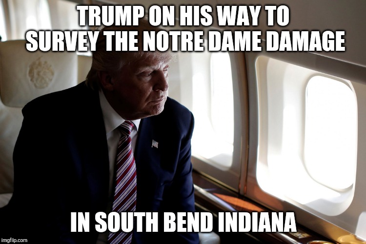 Wrong place, wrong time | TRUMP ON HIS WAY TO SURVEY THE NOTRE DAME DAMAGE; IN SOUTH BEND INDIANA | image tagged in trump plane,notre dame,fire,trump,france | made w/ Imgflip meme maker
