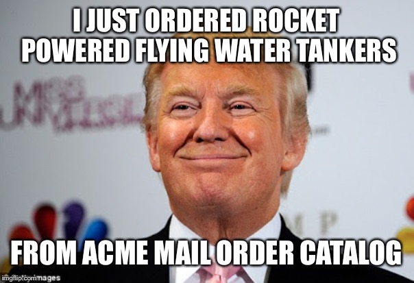 DT to the rescue! | I JUST ORDERED ROCKET POWERED FLYING WATER TANKERS; FROM ACME MAIL ORDER CATALOG | image tagged in donald trump approves,memes,acme catalog | made w/ Imgflip meme maker