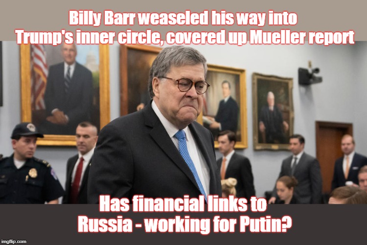 Putin's long arm extended to USA | Billy Barr weaseled his way into Trump's inner circle, covered up Mueller report; Has financial links to Russia - working for Putin? | image tagged in william barr,attorney general,monetary links to russia,trump has monetary links to russia,russia,who is in charge here | made w/ Imgflip meme maker