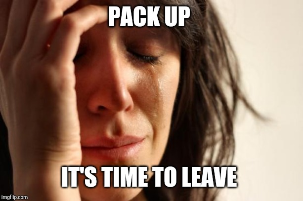 First World Problems Meme | PACK UP IT'S TIME TO LEAVE | image tagged in memes,first world problems | made w/ Imgflip meme maker