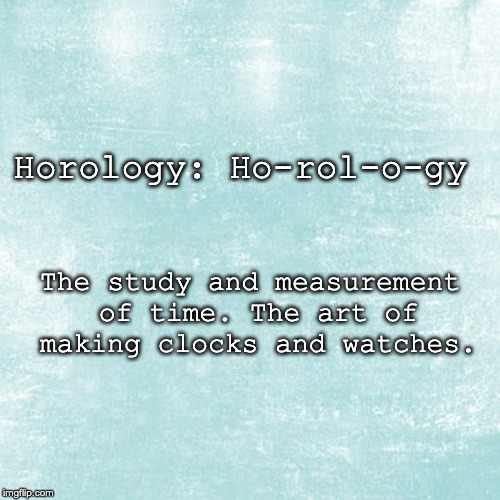 Horology: Ho-rol-o-gy; The study and measurement of time.
The art of making clocks and watches. | made w/ Imgflip meme maker