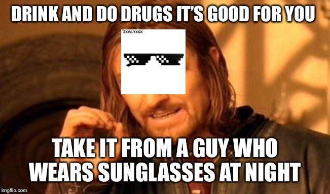 One Does Not Simply | DRINK AND DO DRUGS IT’S GOOD FOR YOU; TAKE IT FROM A GUY WHO WEARS SUNGLASSES AT NIGHT | image tagged in memes,one does not simply | made w/ Imgflip meme maker